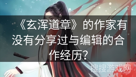 《玄浑道章》的作家有没有分享过与编辑的合作经历？