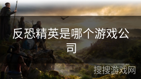 反恐精英是哪个游戏公司