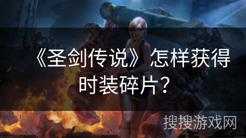 《圣剑传说》怎样获得时装碎片? 《圣剑传说》怎样获得时装碎片?