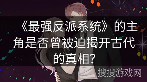 《最强反派系统》的主角是否曾被迫揭开古代的真相? 《最强反派系统》的主角是否曾被迫揭开古代的真相?