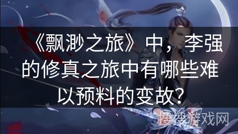 《飘渺之旅》中，李强的修真之旅中有哪些难以预料的变故？