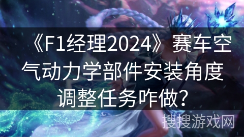 《F1经理2024》赛车空气动力学部件安装角度调整任务咋做? 《F1经理2024》赛车空气动力学部件安装角度调整任务咋做?