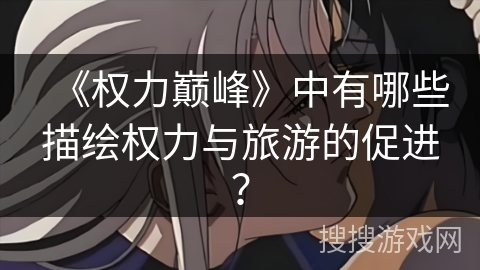 《权力巅峰》中有哪些描绘权力与旅游的促进？