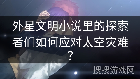 外星文明小说里的探索者们如何应对太空灾难？