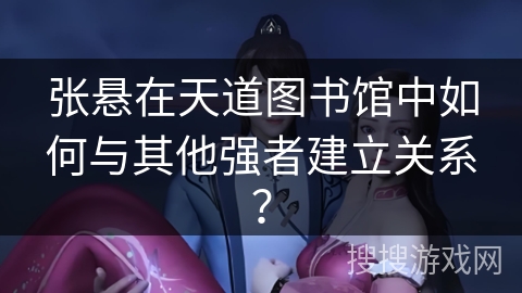 张悬在天道图书馆中如何与其他强者建立关系? 张悬在天道图书馆中如何与其他强者建立关系?