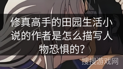 修真高手的田园生活小说的作者是怎么描写人物恐惧的？
