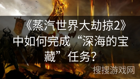 《蒸汽世界大劫掠2》中如何完成“深海的宝藏”任务？