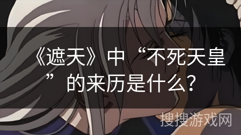 《遮天》中“不死天皇”的来历是什么? 《遮天》中“不死天皇”的来历是什么?