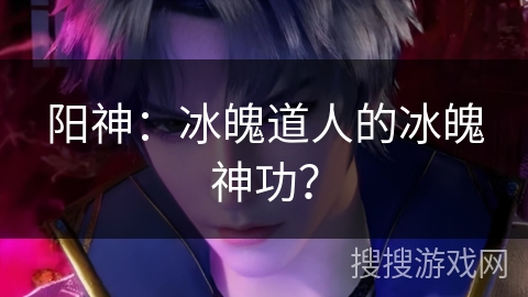 阳神:冰魄道人的冰魄神功? 阳神:冰魄道人的冰魄神功?