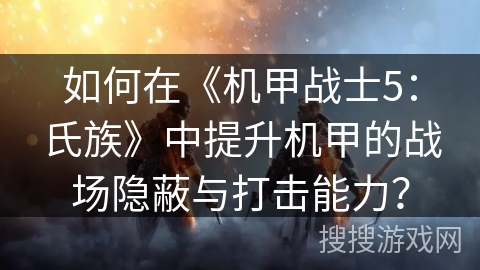 如何在《机甲战士5：氏族》中提升机甲的战场隐蔽与打击能力？