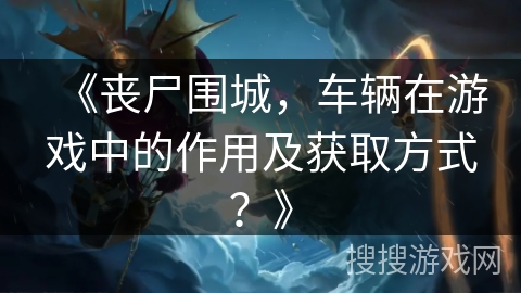 《丧尸围城，车辆在游戏中的作用及获取方式？》