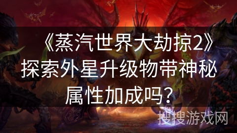《蒸汽世界大劫掠2》探索外星升级物带神秘属性加成吗？
