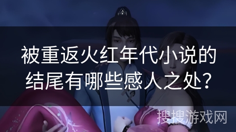 被重返火红年代小说的结尾有哪些感人之处？