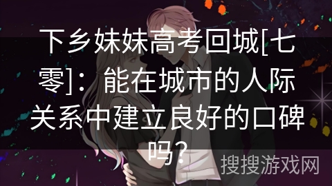 下乡妹妹高考回城[七零]：能在城市的人际关系中建立良好的口碑吗？