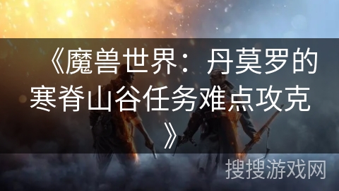 《魔兽世界：丹莫罗的寒脊山谷任务难点攻克》