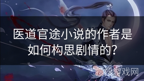医道官途小说的作者是如何构思剧情的？