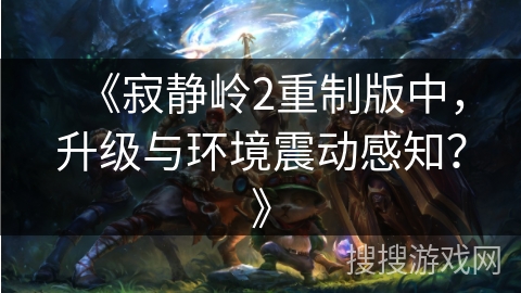 《寂静岭2重制版中，升级与环境震动感知？》