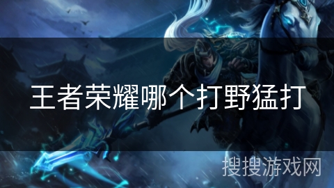 王者荣耀哪个打野猛打 王者荣耀哪个打野猛打