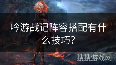 吟游战记阵容搭配有什么技巧? 吟游战记阵容搭配有什么技巧?