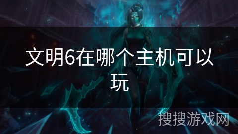文明6在哪个主机可以玩 文明6在哪个主机可以玩