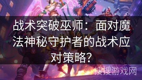 战术突破巫师：面对魔法神秘守护者的战术应对策略？