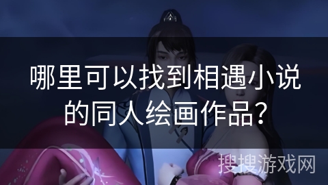 哪里可以找到相遇小说的同人绘画作品？