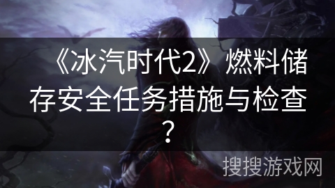 《冰汽时代2》燃料储存安全任务措施与检查？