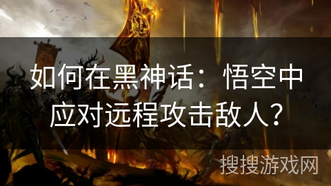 如何在黑神话：悟空中应对远程攻击敌人？