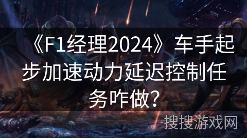 《F1经理2024》车手起步加速动力延迟控制任务咋做？