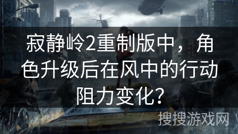 寂静岭2重制版中，角色升级后在风中的行动阻力变化？