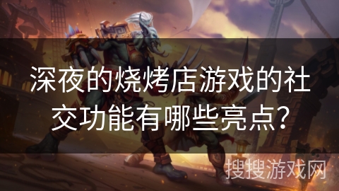 深夜的烧烤店游戏的社交功能有哪些亮点？