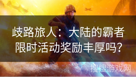 歧路旅人：大陆的霸者限时活动奖励丰厚吗？