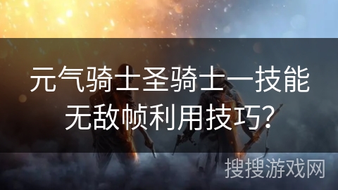 元气骑士圣骑士一技能无敌帧利用技巧？