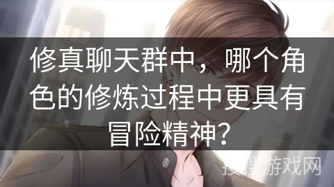 修真聊天群中，哪个角色的修炼过程中更具有冒险精神？