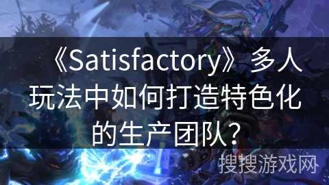 《Satisfactory》多人玩法中如何打造特色化的生产团队？
