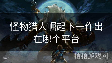 怪物猎人崛起下一作出在哪个平台