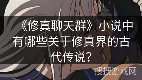 《修真聊天群》小说中有哪些关于修真界的古代传说？