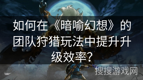 如何在《暗喻幻想》的团队狩猎玩法中提升升级效率？