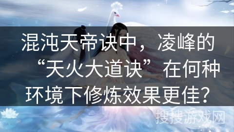 混沌天帝诀中，凌峰的“天火大道诀”在何种环境下修炼效果更佳？