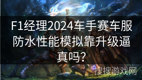 F1经理2024车手赛车服防水性能模拟靠升级逼真吗？