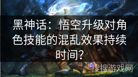 黑神话:悟空升级对角色技能的混乱效果持续时间? 黑神话:悟空升级对角色技能的混乱效果持续时间?