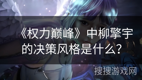 《权力巅峰》中柳擎宇的决策风格是什么？