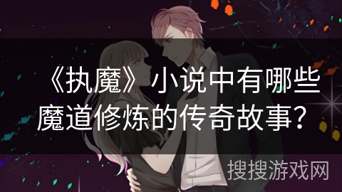 《执魔》小说中有哪些魔道修炼的传奇故事？