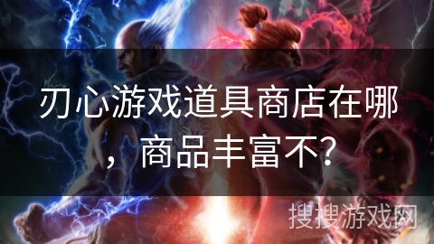 刃心游戏道具商店在哪，商品丰富不？