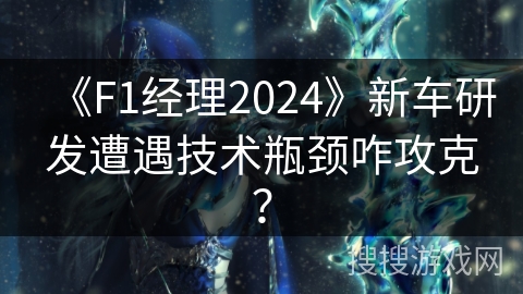 《F1经理2024》新车研发遭遇技术瓶颈咋攻克？