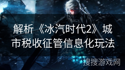 解析《冰汽时代2》城市税收征管信息化玩法