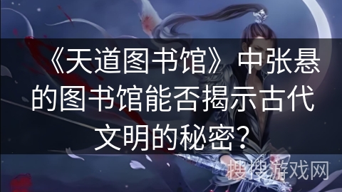 《天道图书馆》中张悬的图书馆能否揭示古代文明的秘密？
