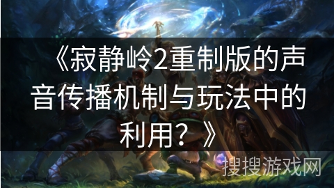 《寂静岭2重制版的声音传播机制与玩法中的利用？》