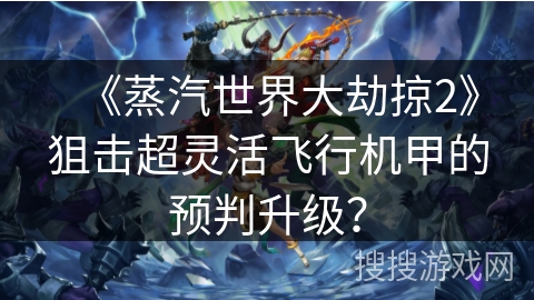 《蒸汽世界大劫掠2》狙击超灵活飞行机甲的预判升级？