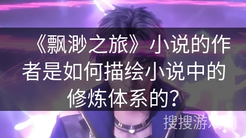 《飘渺之旅》小说的作者是如何描绘小说中的修炼体系的？